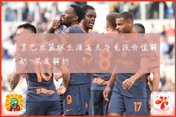 贾巴尔篮球生涯高光与竞技价值解析-深度解析