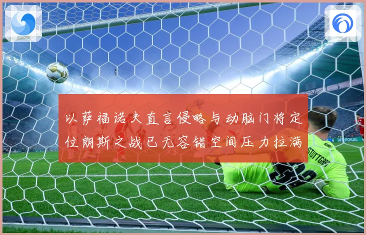 以萨福诺夫直言侵略与动脑门将定位朗斯之战已无容错空间压力拉满专题观察-深度解析