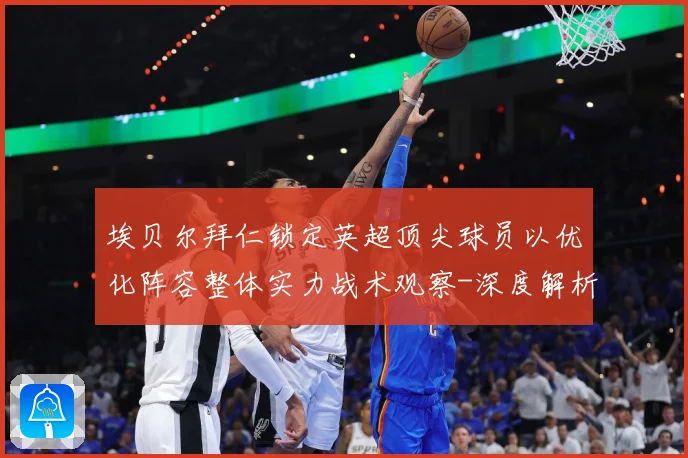 埃贝尔拜仁锁定英超顶尖球员以优化阵容整体实力战术观察-深度解析