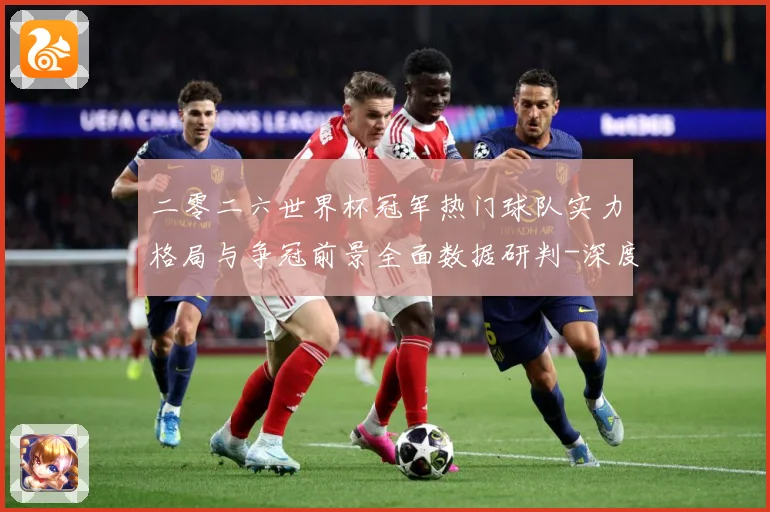 二零二六世界杯冠军热门球队实力格局与争冠前景全面数据研判-深度解析