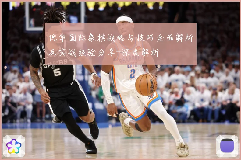 倪华国际象棋战略与技巧全面解析及实战经验分享-深度解析