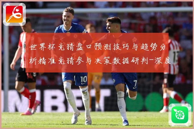 世界杯竞猜盘口预测技巧与趋势分析精准竞猜参与决策数据研判-深度解析