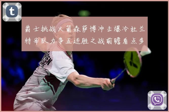 爵士挑战火箭森萨博冲击爆冷杜兰特率队力争五连胜之战前瞻看点多赛场复盘-深度解析