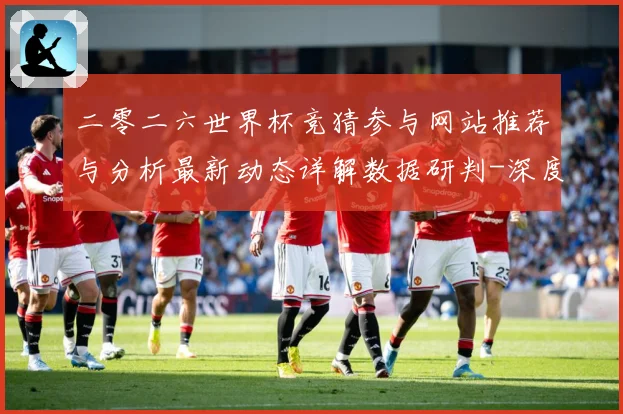 二零二六世界杯竞猜参与网站推荐与分析最新动态详解数据研判-深度解析