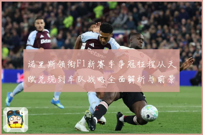 诺里斯领衔F1新赛季争冠征程从天赋兑现到车队战略全面解析与前景展望-深度解析