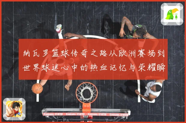纳瓦罗篮球传奇之路从欧洲赛场到世界球迷心中的热血记忆与荣耀瞬间-深度解析