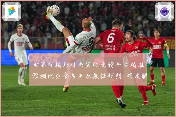 世界杯精彩对决实时竞猜平台精准预测比分参与互动数据研判-深度解析