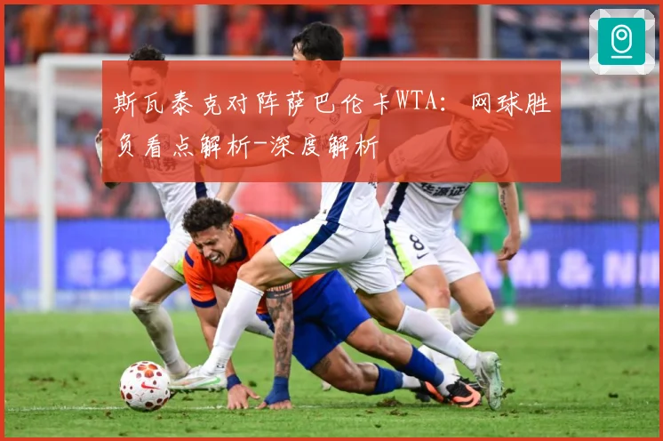 斯瓦泰克对阵萨巴伦卡WTA：网球胜负看点解析-深度解析