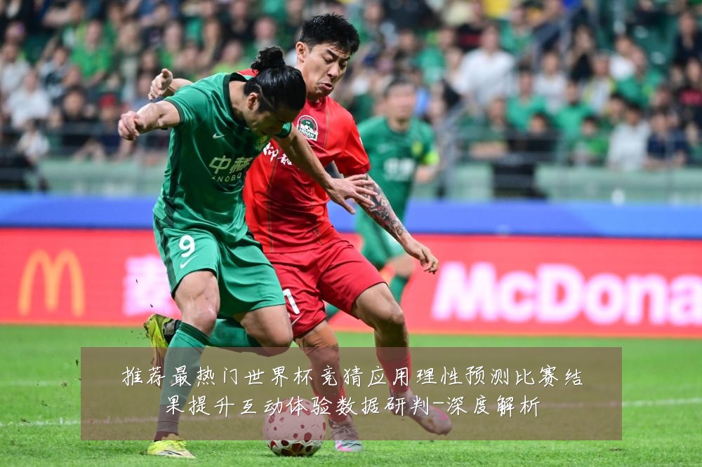 推荐最热门世界杯竞猜应用理性预测比赛结果提升互动体验数据研判-深度解析