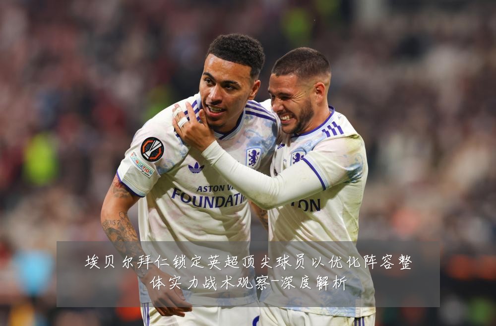 埃贝尔拜仁锁定英超顶尖球员以优化阵容整体实力战术观察-深度解析