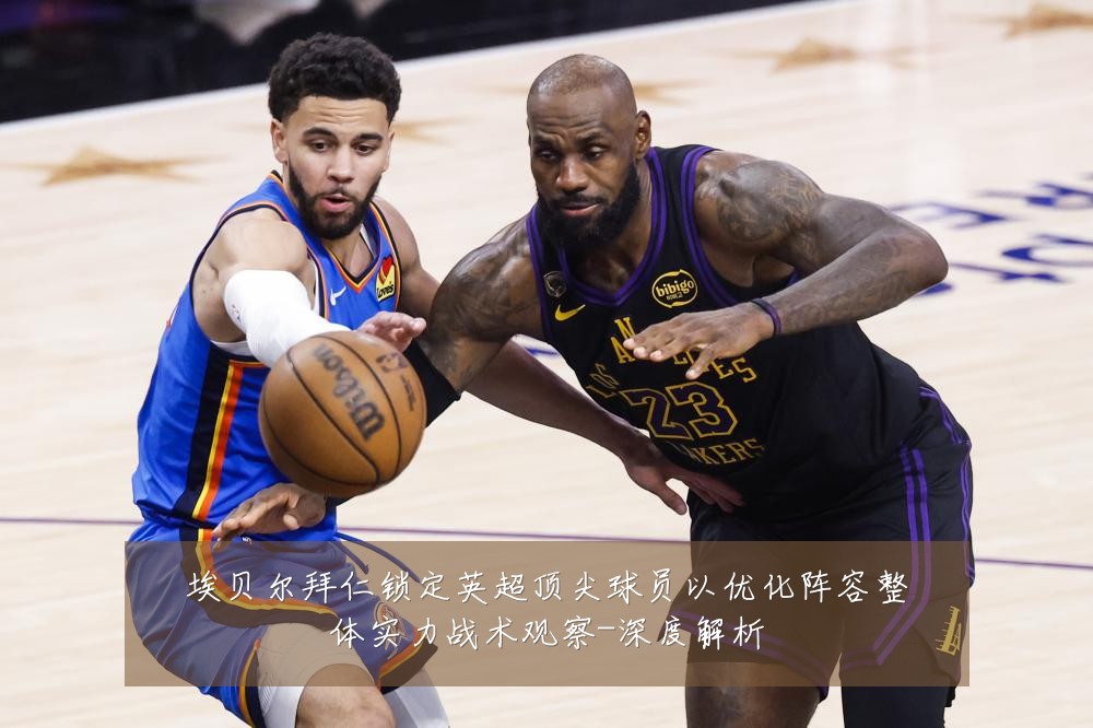 埃贝尔拜仁锁定英超顶尖球员以优化阵容整体实力战术观察-深度解析