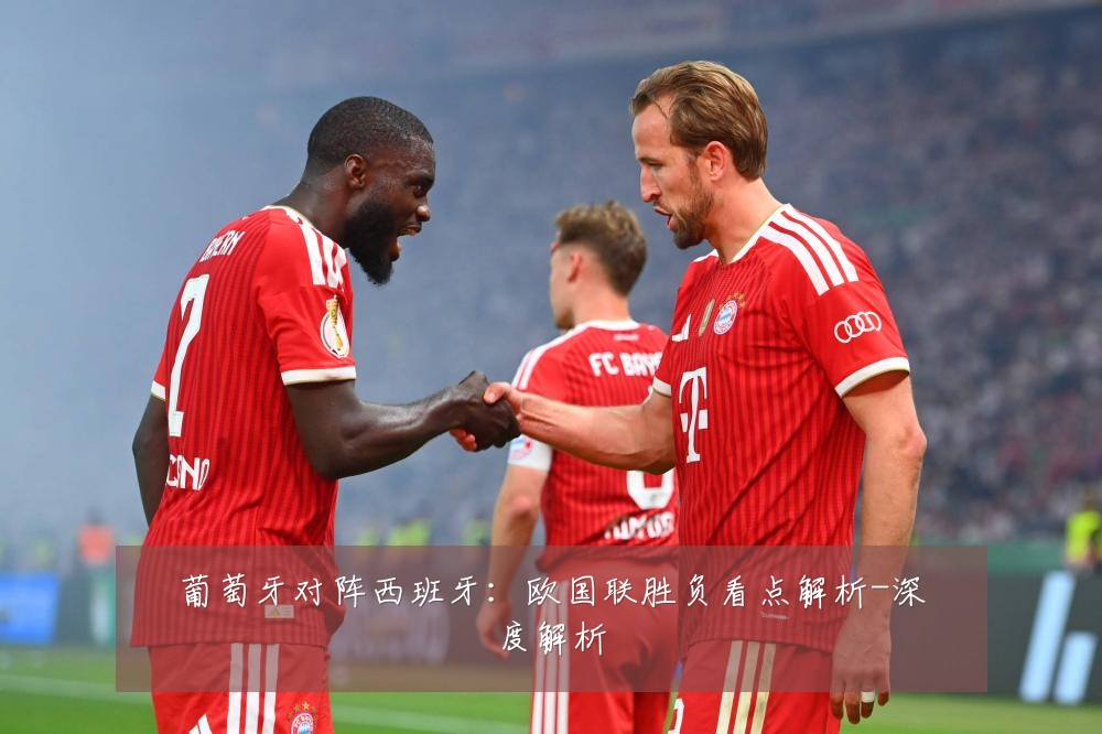 葡萄牙对阵西班牙：欧国联胜负看点解析-深度解析