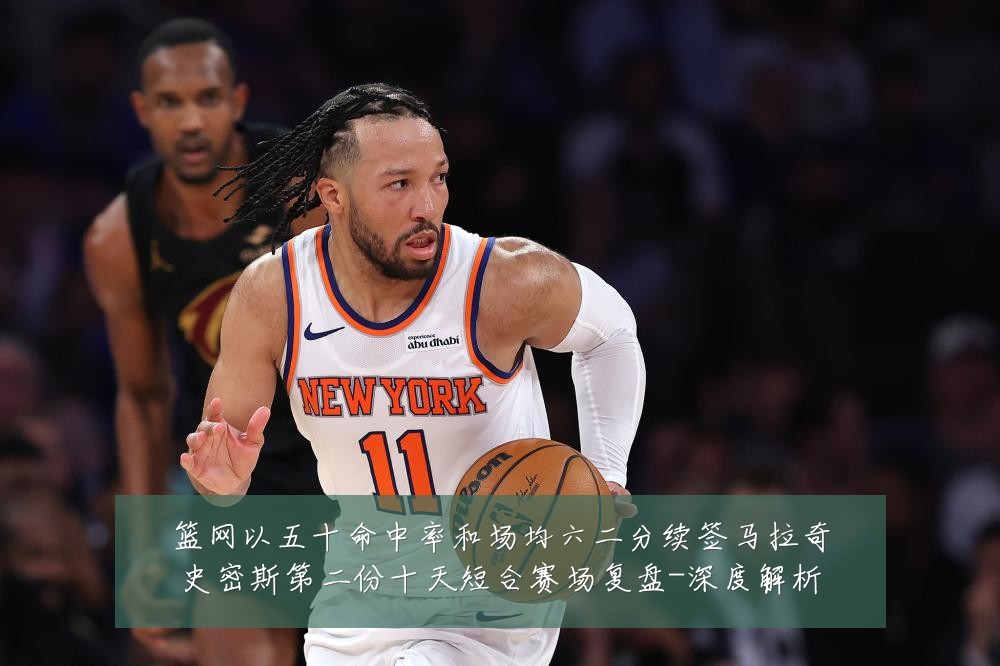 篮网以五十命中率和场均六二分续签马拉奇史密斯第二份十天短合赛场复盘-深度解析
